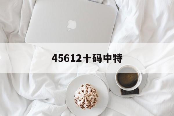 45612十码中特(635859四码中特)