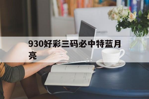 930好彩三码必中特蓝月亮(930好彩十码三期必中特√亚洲网930)