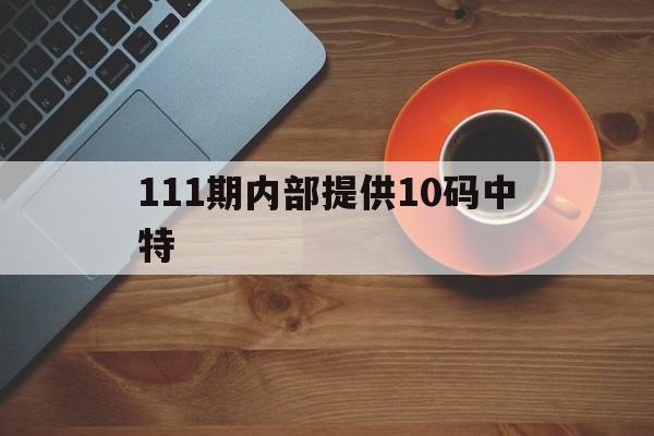 111期内部提供10码中特(111期内部提供10码必中特)