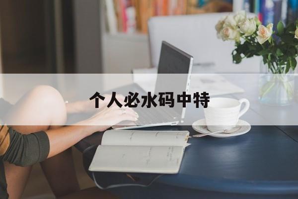 个人必水码中特(三码中特免费公开资料)