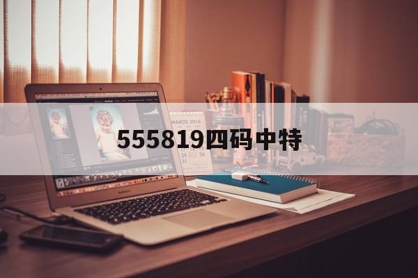 555819四码中特(22344免费精准8码中特)